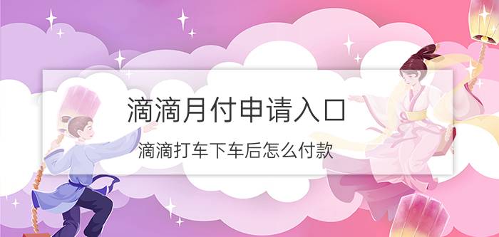 滴滴月付申请入口 滴滴打车下车后怎么付款？